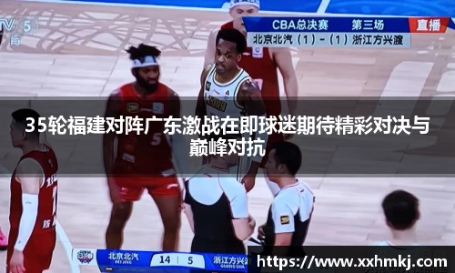 35轮福建对阵广东激战在即球迷期待精彩对决与巅峰对抗